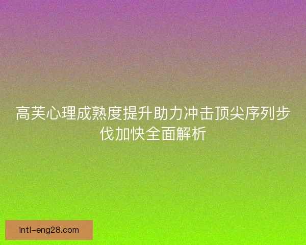高芙心理成熟度提升助力冲击顶尖序列步伐加快全面解析