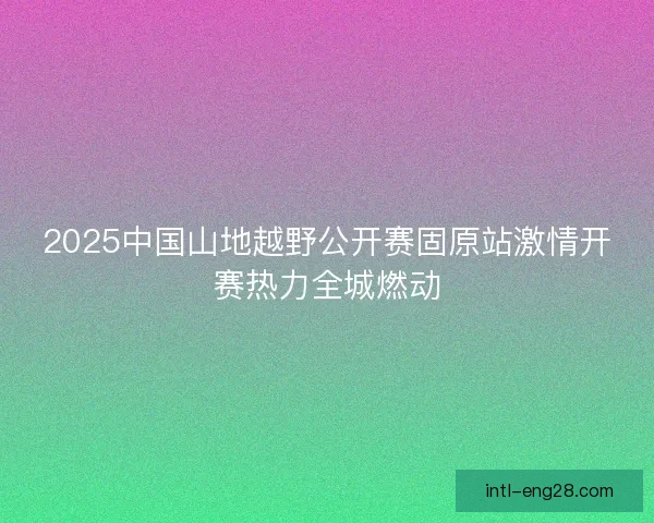2025中国山地越野公开赛固原站激情开赛热力全城燃动