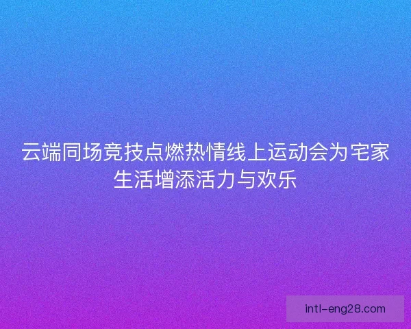 云端同场竞技点燃热情线上运动会为宅家生活增添活力与欢乐